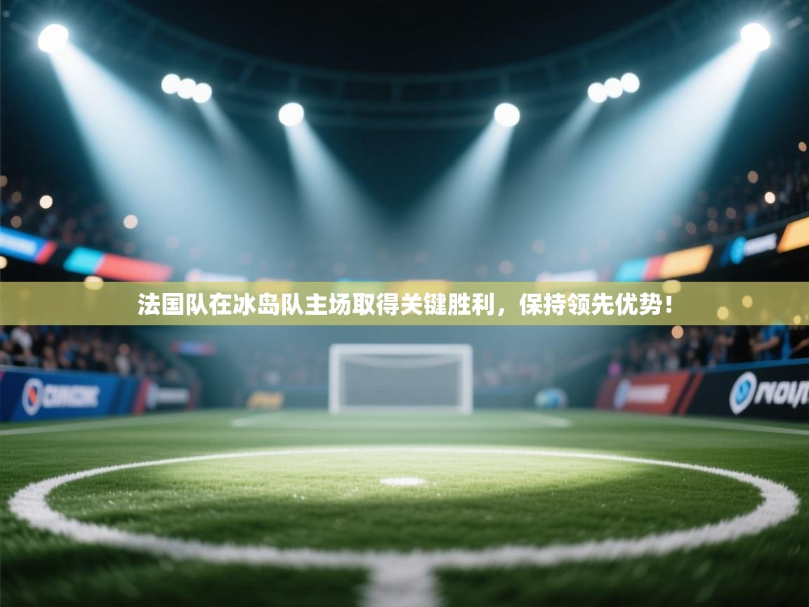 法国队在冰岛队主场取得关键胜利，保持领先优势！  第2张