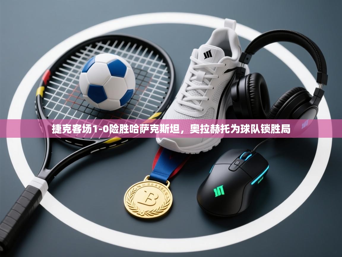 捷克客场1-0险胜哈萨克斯坦，奥拉赫托为球队锁胜局