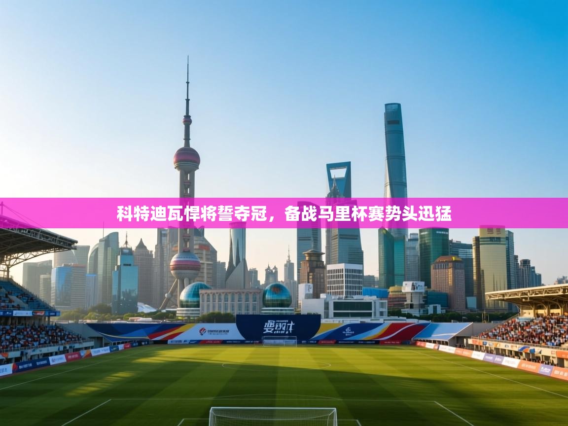 科特迪瓦悍将誓夺冠，备战马里杯赛势头迅猛