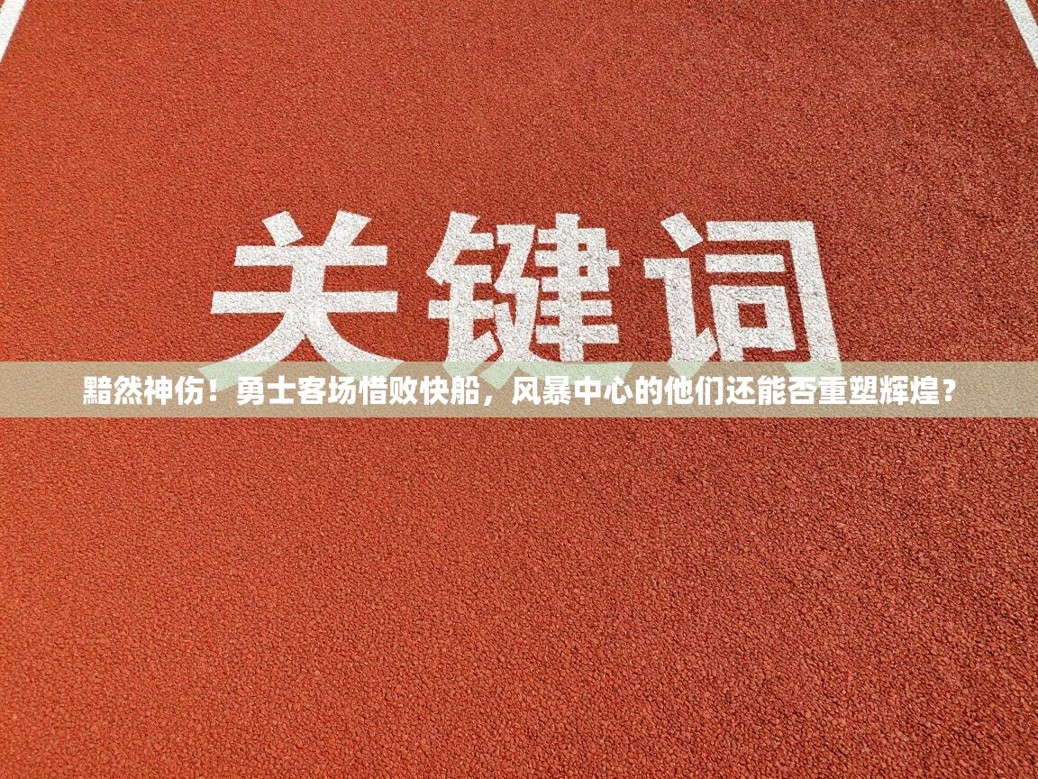 黯然神伤！勇士客场惜败快船，风暴中心的他们还能否重塑辉煌？