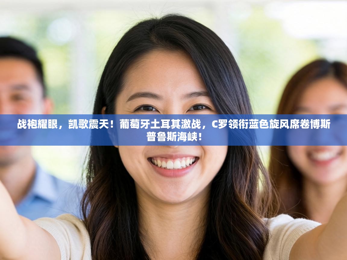 战袍耀眼，凯歌震天！葡萄牙土耳其激战，C罗领衔蓝色旋风席卷博斯普鲁斯海峡！